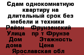 Сдам однокомнатную квартиру на длительный срок без мебели и техники. › Район ­ Фрунзенский › Улица ­ пр-т Фрунзе › Дом ­ 49 › Этажность дома ­ 12 › Цена ­ 8 000 - Ярославская обл., Ярославль г. Недвижимость » Квартиры аренда   